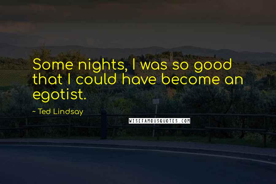Ted Lindsay Quotes: Some nights, I was so good that I could have become an egotist.