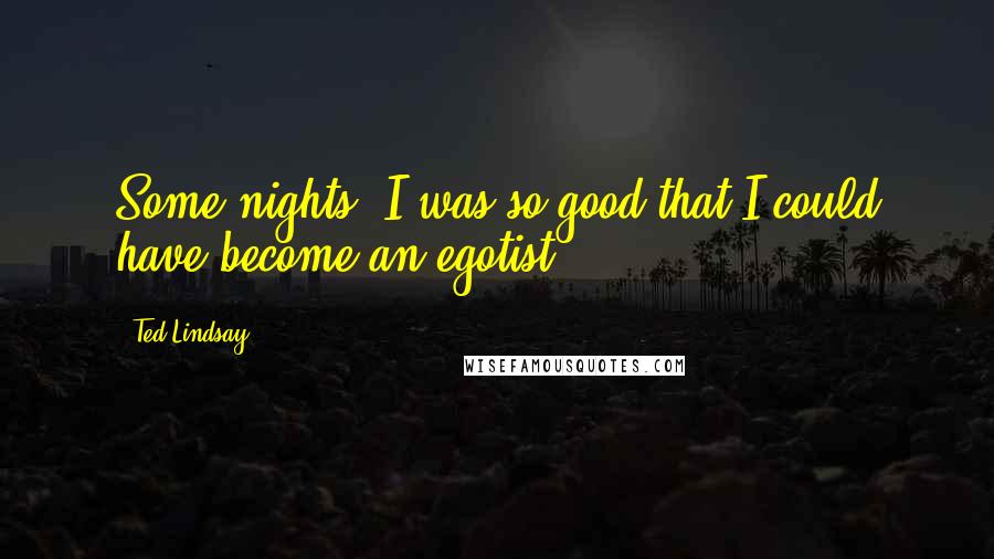 Ted Lindsay Quotes: Some nights, I was so good that I could have become an egotist.