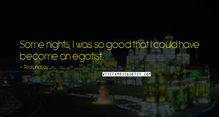 Ted Lindsay Quotes: Some nights, I was so good that I could have become an egotist.