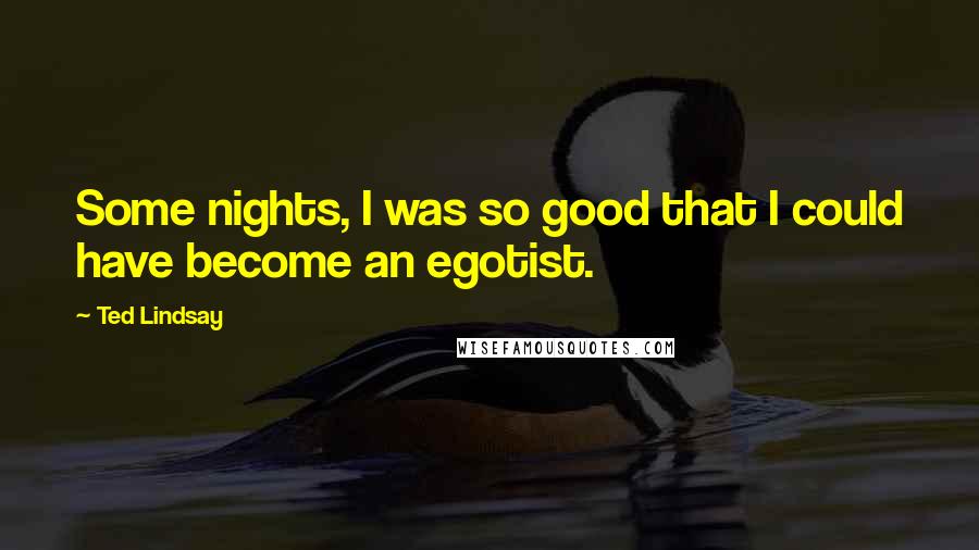 Ted Lindsay Quotes: Some nights, I was so good that I could have become an egotist.