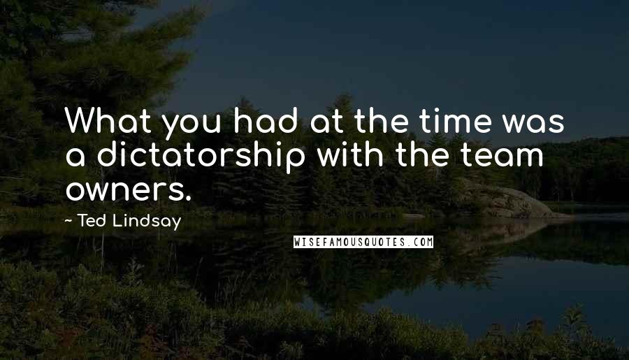 Ted Lindsay Quotes: What you had at the time was a dictatorship with the team owners.