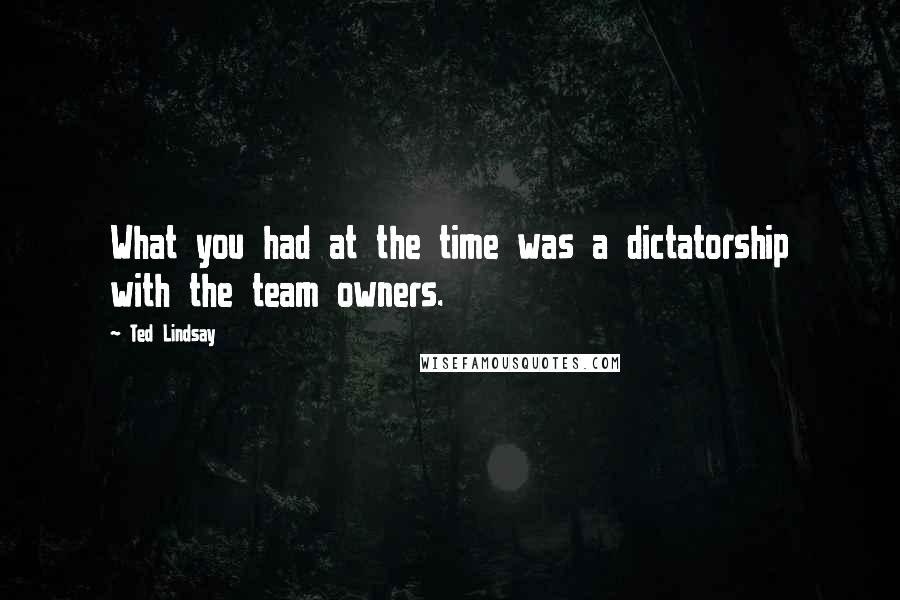 Ted Lindsay Quotes: What you had at the time was a dictatorship with the team owners.