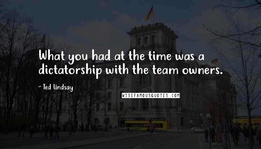 Ted Lindsay Quotes: What you had at the time was a dictatorship with the team owners.