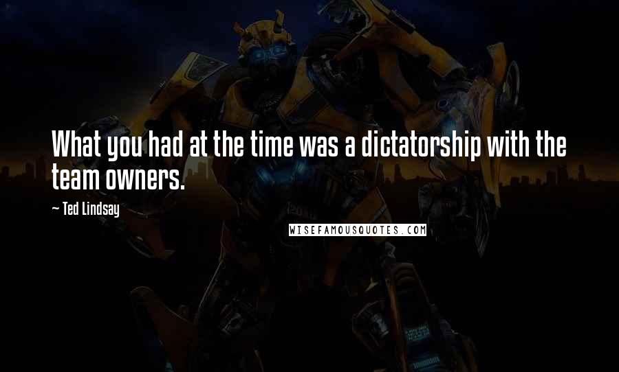 Ted Lindsay Quotes: What you had at the time was a dictatorship with the team owners.