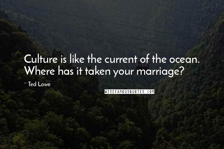 Ted Lowe Quotes: Culture is like the current of the ocean. Where has it taken your marriage?