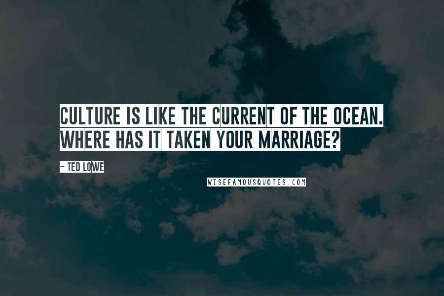 Ted Lowe Quotes: Culture is like the current of the ocean. Where has it taken your marriage?