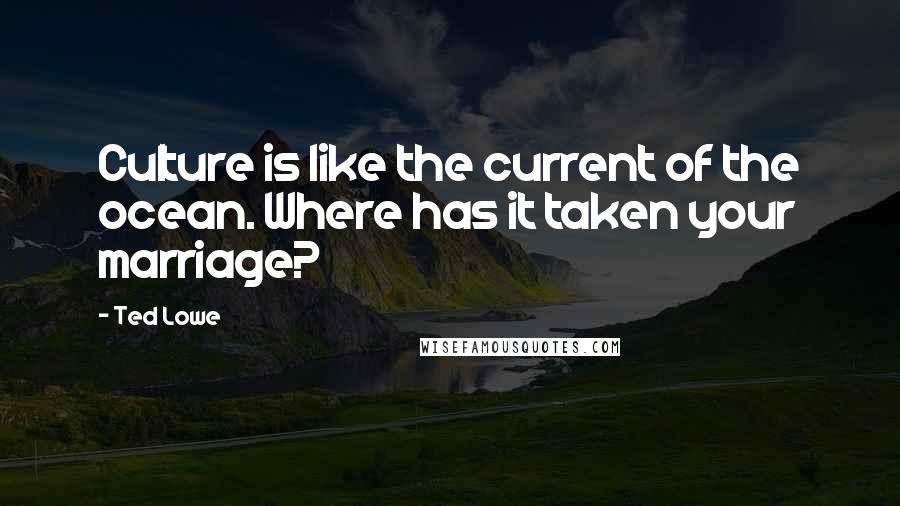 Ted Lowe Quotes: Culture is like the current of the ocean. Where has it taken your marriage?