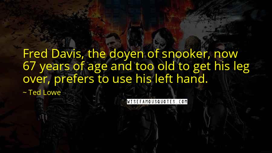 Ted Lowe Quotes: Fred Davis, the doyen of snooker, now 67 years of age and too old to get his leg over, prefers to use his left hand.