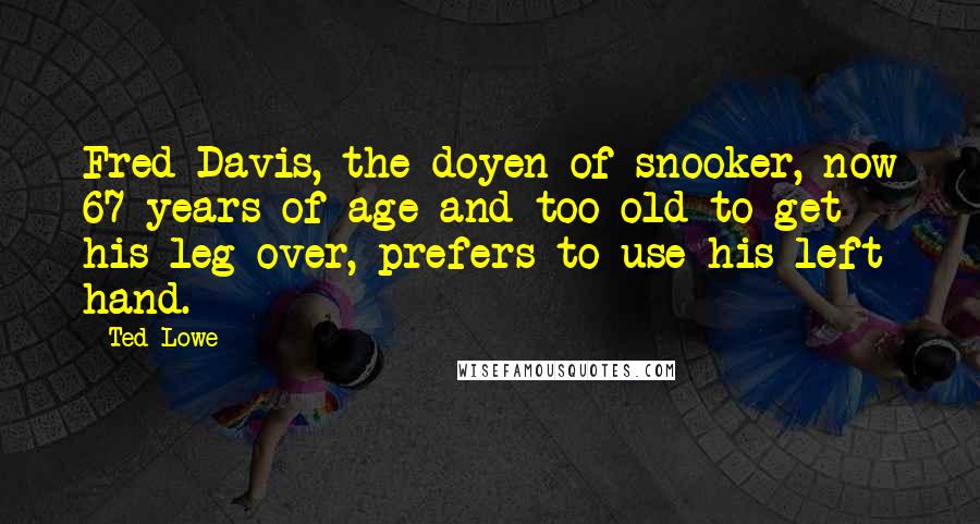 Ted Lowe Quotes: Fred Davis, the doyen of snooker, now 67 years of age and too old to get his leg over, prefers to use his left hand.