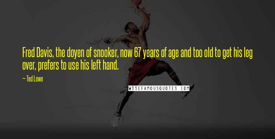 Ted Lowe Quotes: Fred Davis, the doyen of snooker, now 67 years of age and too old to get his leg over, prefers to use his left hand.