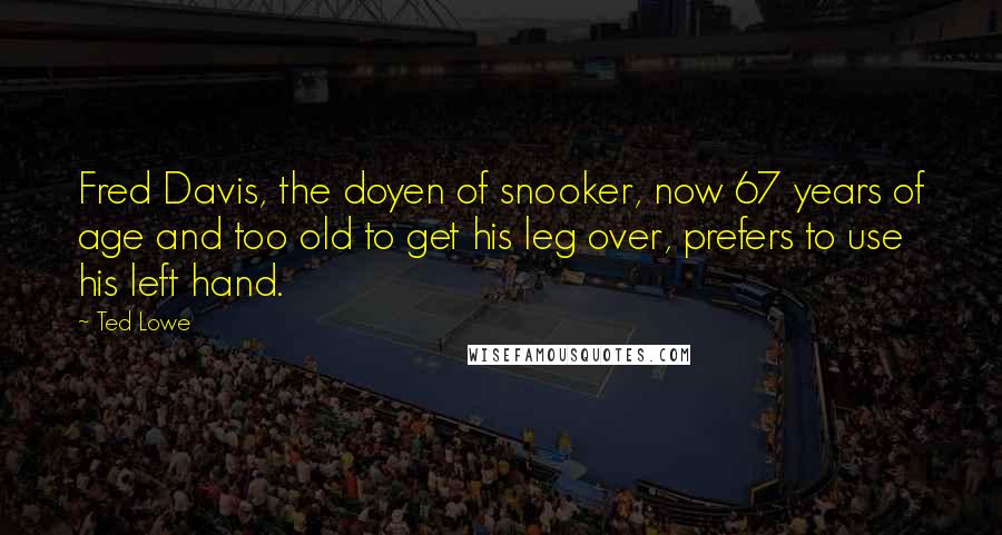 Ted Lowe Quotes: Fred Davis, the doyen of snooker, now 67 years of age and too old to get his leg over, prefers to use his left hand.