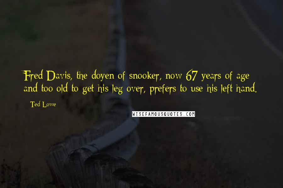Ted Lowe Quotes: Fred Davis, the doyen of snooker, now 67 years of age and too old to get his leg over, prefers to use his left hand.