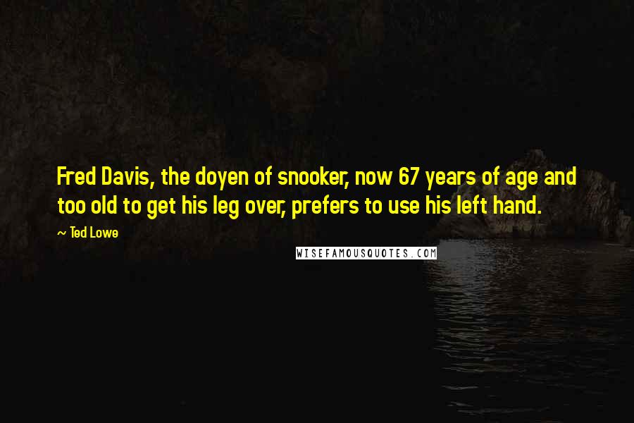 Ted Lowe Quotes: Fred Davis, the doyen of snooker, now 67 years of age and too old to get his leg over, prefers to use his left hand.