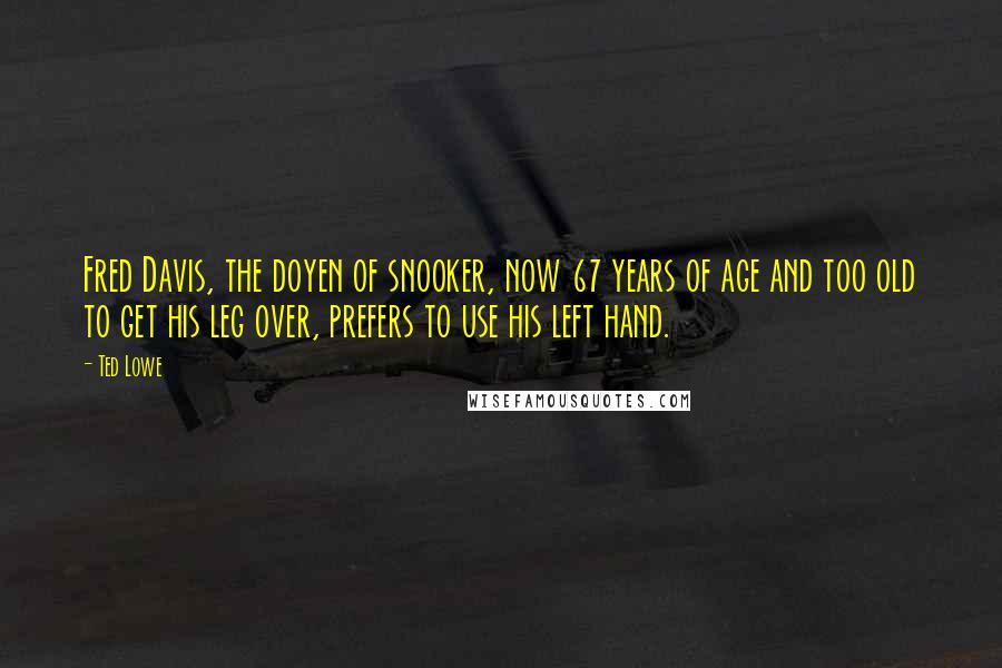 Ted Lowe Quotes: Fred Davis, the doyen of snooker, now 67 years of age and too old to get his leg over, prefers to use his left hand.