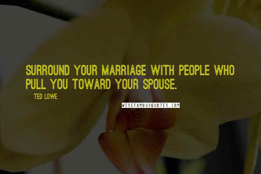 Ted Lowe Quotes: Surround your marriage with people who pull you toward your spouse.