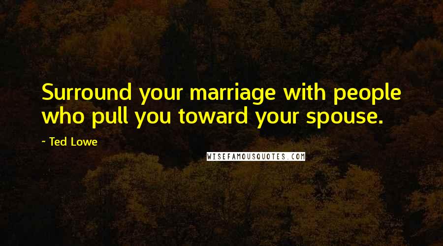 Ted Lowe Quotes: Surround your marriage with people who pull you toward your spouse.