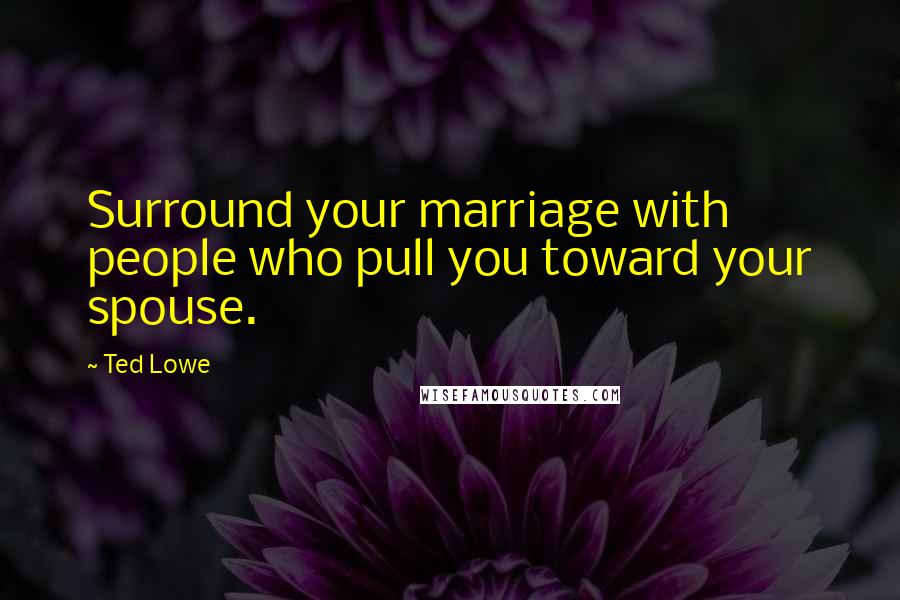 Ted Lowe Quotes: Surround your marriage with people who pull you toward your spouse.