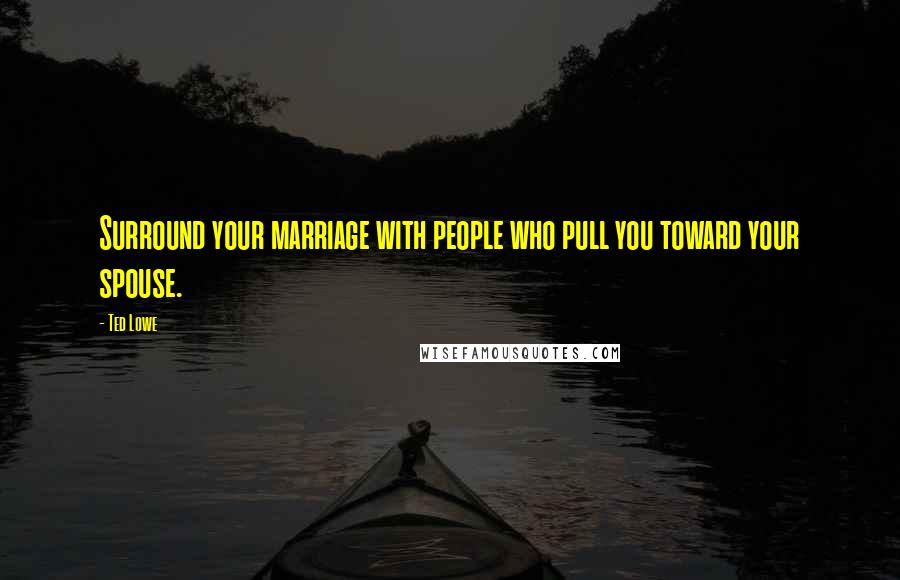 Ted Lowe Quotes: Surround your marriage with people who pull you toward your spouse.