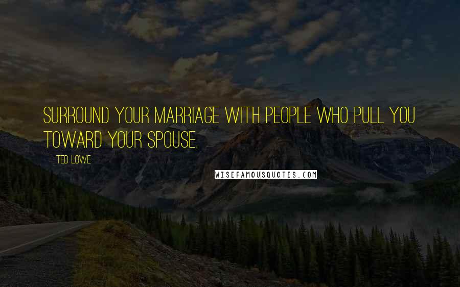 Ted Lowe Quotes: Surround your marriage with people who pull you toward your spouse.