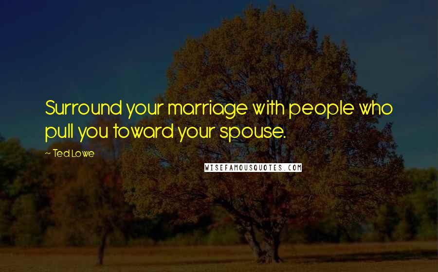 Ted Lowe Quotes: Surround your marriage with people who pull you toward your spouse.