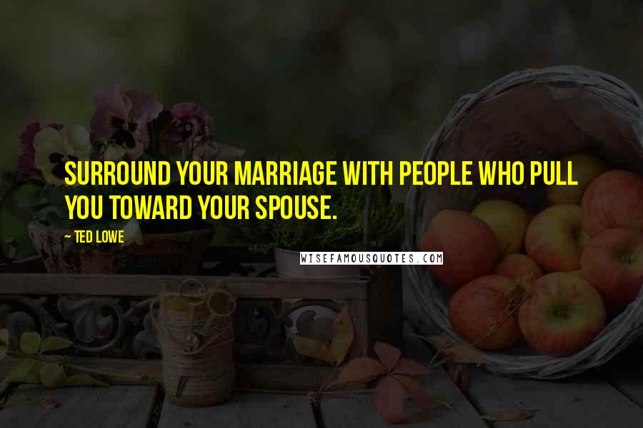 Ted Lowe Quotes: Surround your marriage with people who pull you toward your spouse.