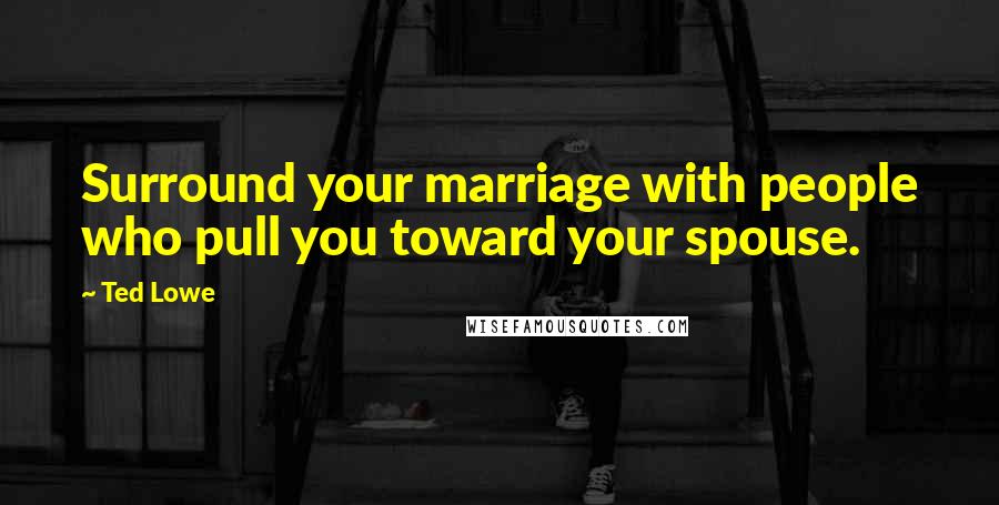 Ted Lowe Quotes: Surround your marriage with people who pull you toward your spouse.