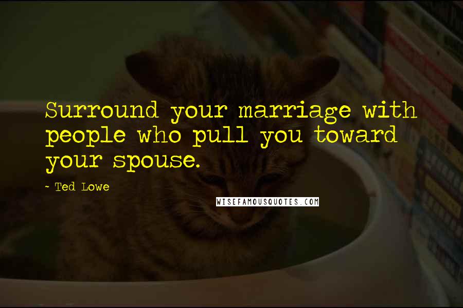 Ted Lowe Quotes: Surround your marriage with people who pull you toward your spouse.