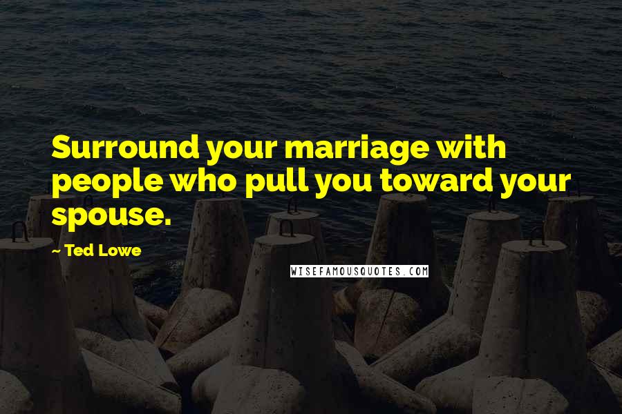 Ted Lowe Quotes: Surround your marriage with people who pull you toward your spouse.