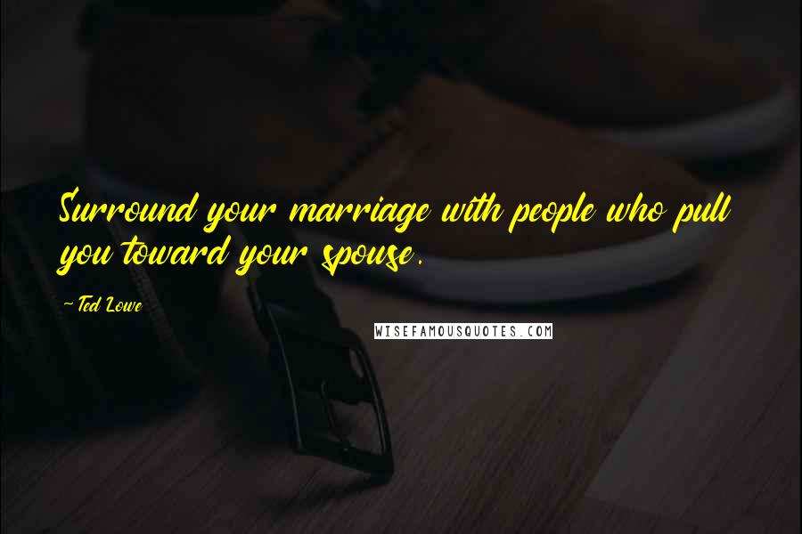 Ted Lowe Quotes: Surround your marriage with people who pull you toward your spouse.