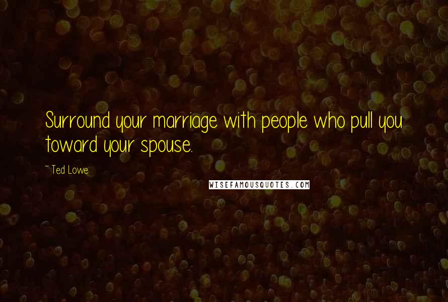 Ted Lowe Quotes: Surround your marriage with people who pull you toward your spouse.