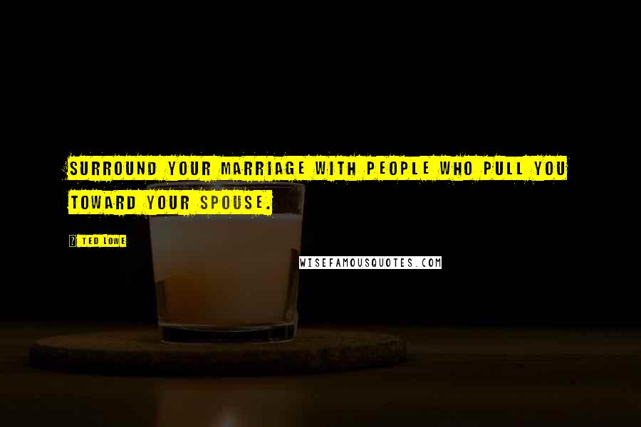 Ted Lowe Quotes: Surround your marriage with people who pull you toward your spouse.