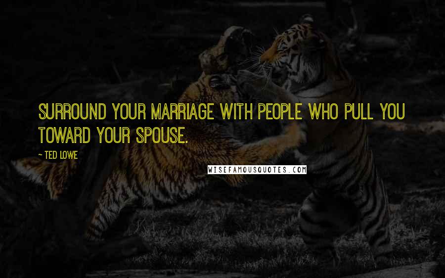 Ted Lowe Quotes: Surround your marriage with people who pull you toward your spouse.