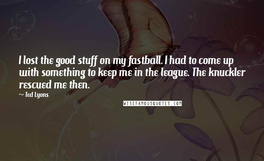 Ted Lyons Quotes: I lost the good stuff on my fastball. I had to come up with something to keep me in the league. The knuckler rescued me then.