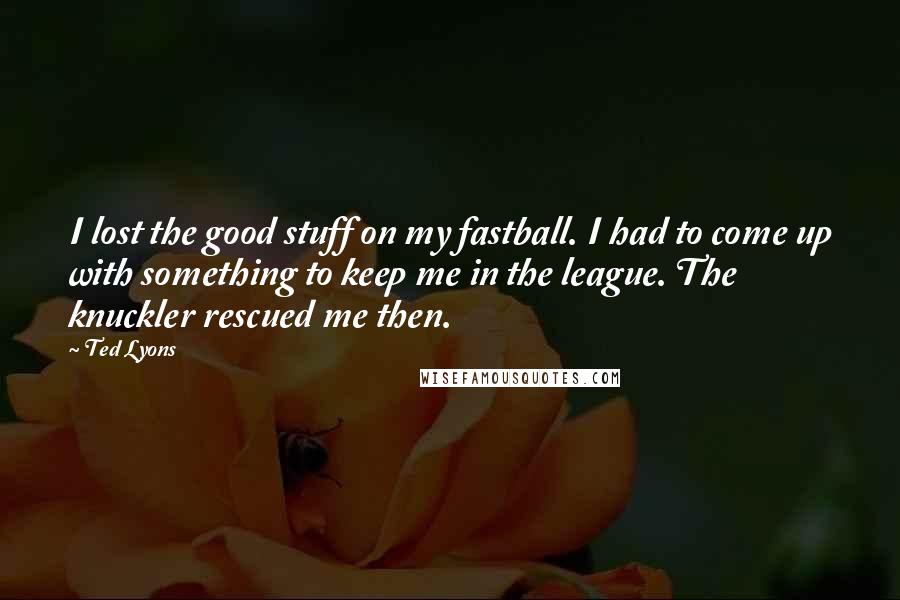 Ted Lyons Quotes: I lost the good stuff on my fastball. I had to come up with something to keep me in the league. The knuckler rescued me then.