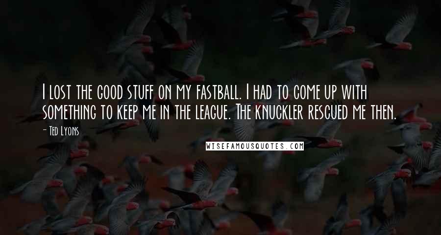 Ted Lyons Quotes: I lost the good stuff on my fastball. I had to come up with something to keep me in the league. The knuckler rescued me then.