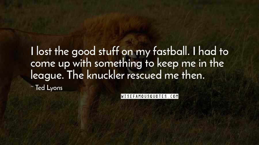 Ted Lyons Quotes: I lost the good stuff on my fastball. I had to come up with something to keep me in the league. The knuckler rescued me then.