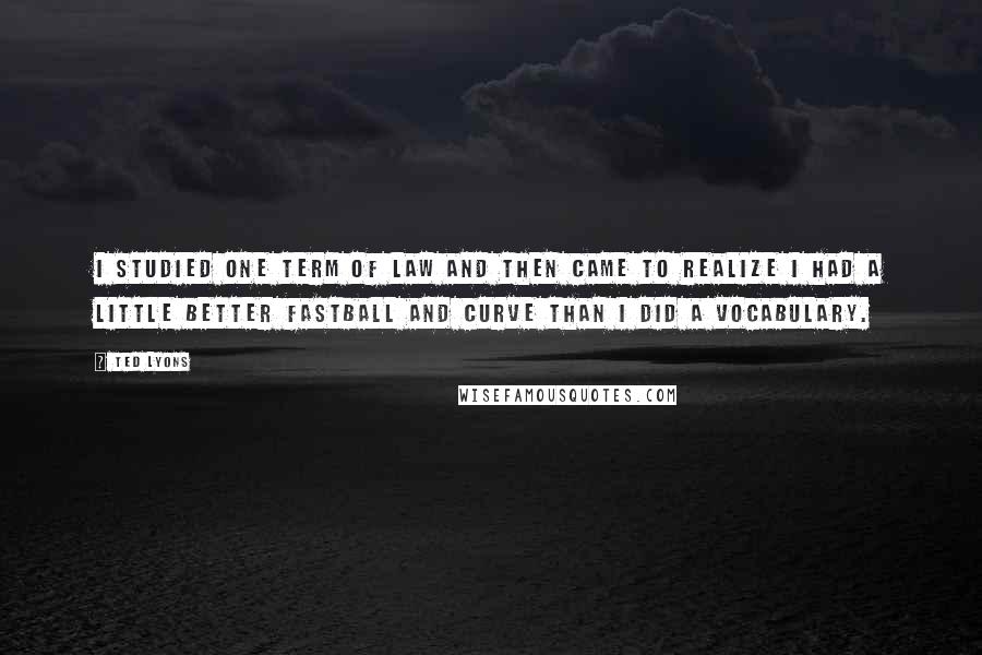 Ted Lyons Quotes: I studied one term of law and then came to realize I had a little better fastball and curve than I did a vocabulary.