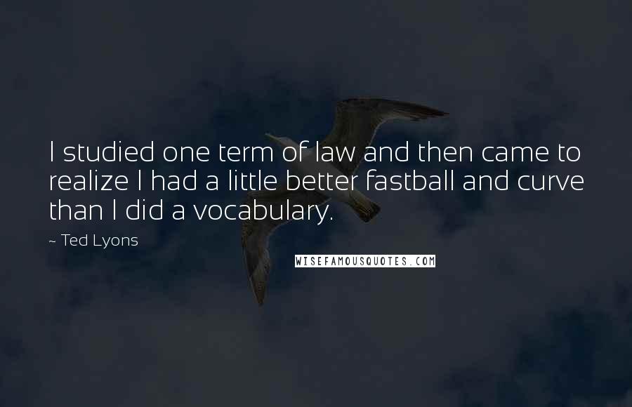 Ted Lyons Quotes: I studied one term of law and then came to realize I had a little better fastball and curve than I did a vocabulary.