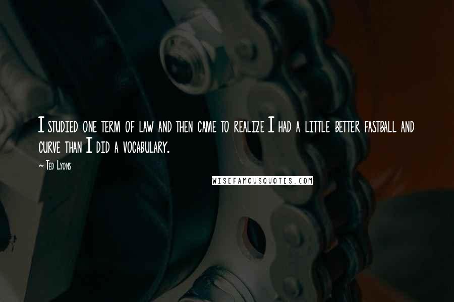 Ted Lyons Quotes: I studied one term of law and then came to realize I had a little better fastball and curve than I did a vocabulary.