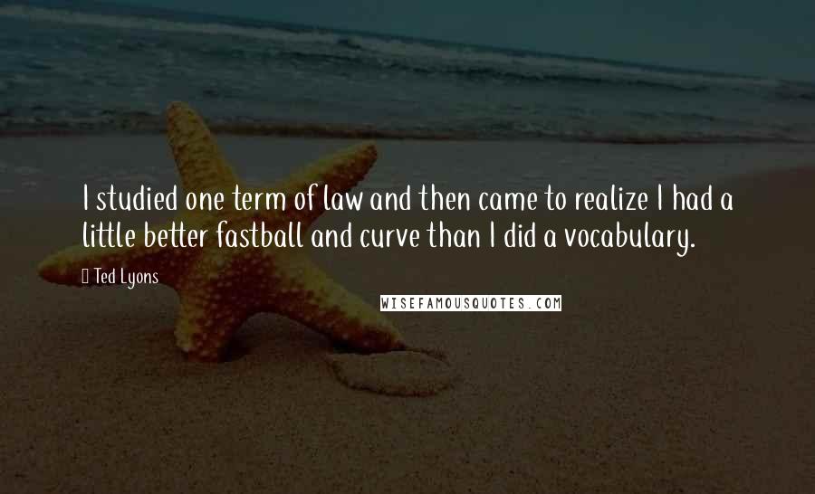 Ted Lyons Quotes: I studied one term of law and then came to realize I had a little better fastball and curve than I did a vocabulary.