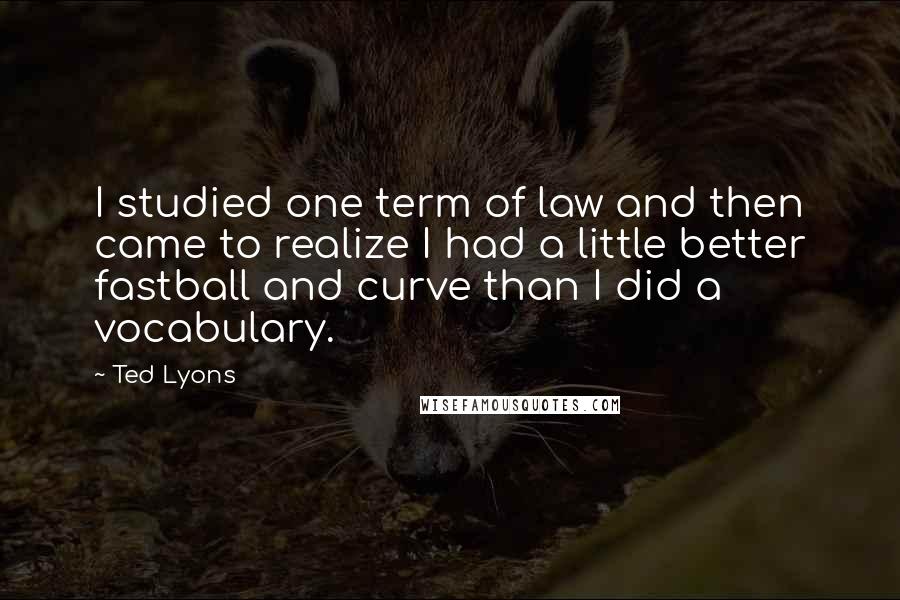 Ted Lyons Quotes: I studied one term of law and then came to realize I had a little better fastball and curve than I did a vocabulary.