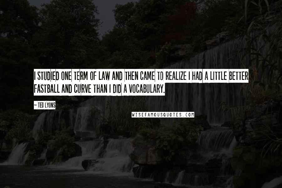 Ted Lyons Quotes: I studied one term of law and then came to realize I had a little better fastball and curve than I did a vocabulary.