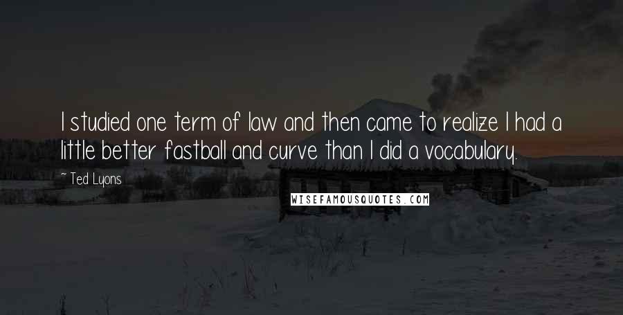 Ted Lyons Quotes: I studied one term of law and then came to realize I had a little better fastball and curve than I did a vocabulary.