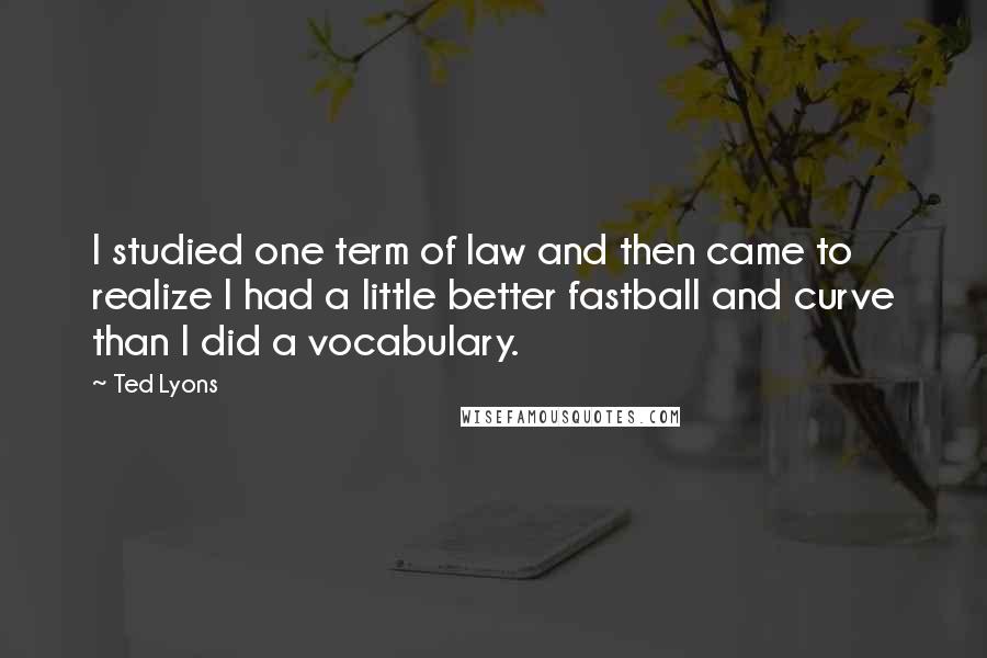 Ted Lyons Quotes: I studied one term of law and then came to realize I had a little better fastball and curve than I did a vocabulary.