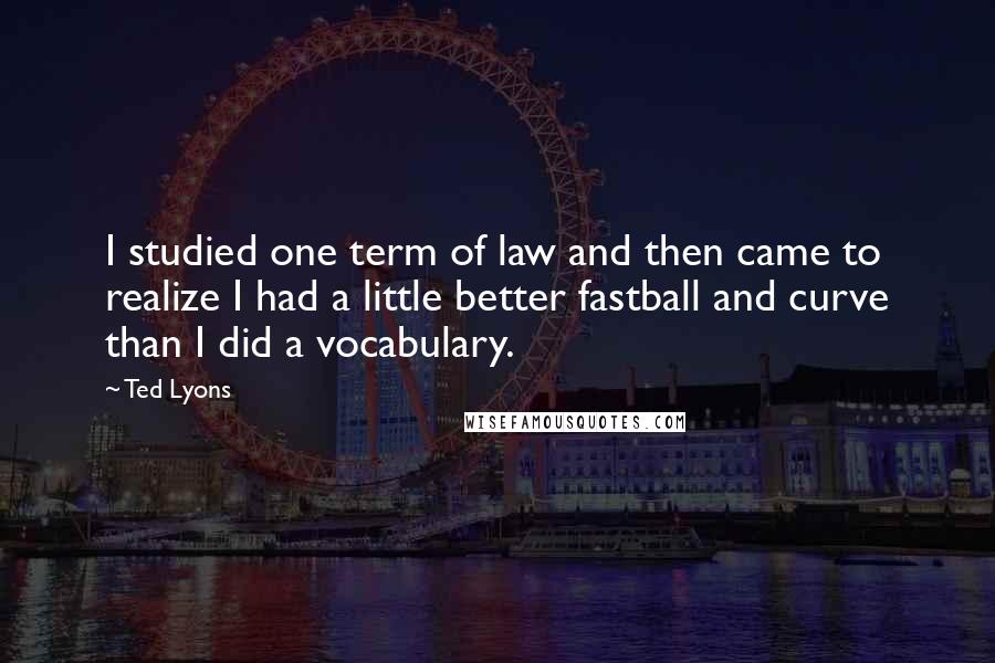 Ted Lyons Quotes: I studied one term of law and then came to realize I had a little better fastball and curve than I did a vocabulary.