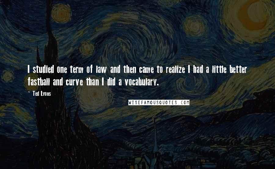 Ted Lyons Quotes: I studied one term of law and then came to realize I had a little better fastball and curve than I did a vocabulary.