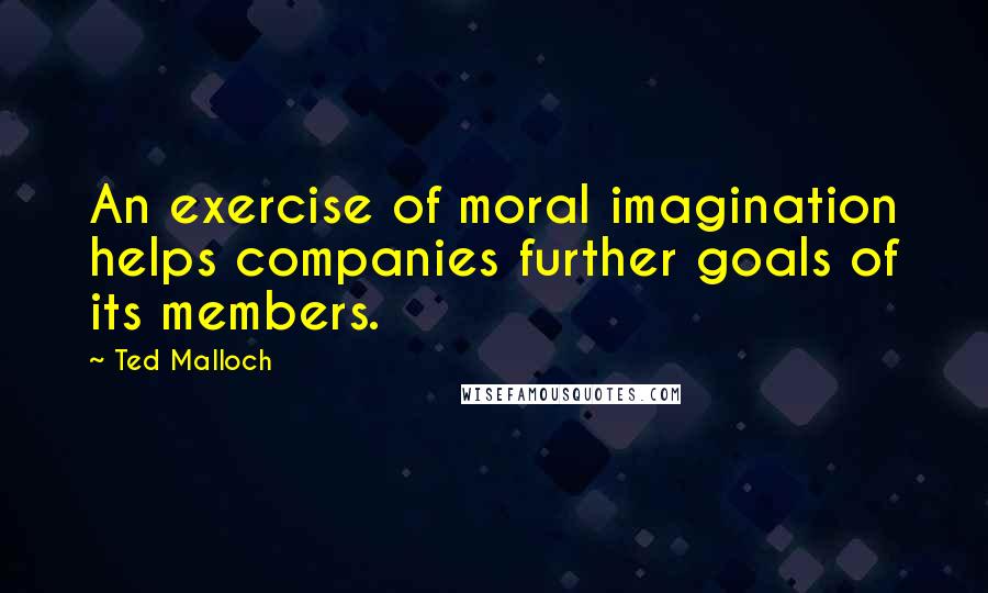 Ted Malloch Quotes: An exercise of moral imagination helps companies further goals of its members.