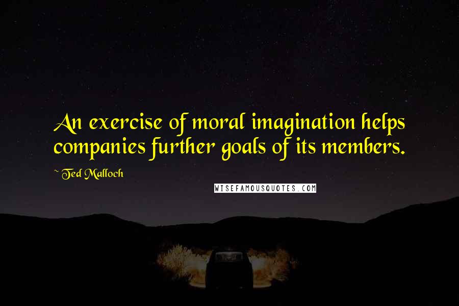 Ted Malloch Quotes: An exercise of moral imagination helps companies further goals of its members.