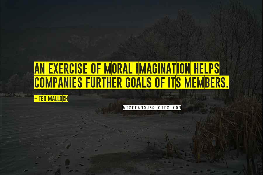 Ted Malloch Quotes: An exercise of moral imagination helps companies further goals of its members.