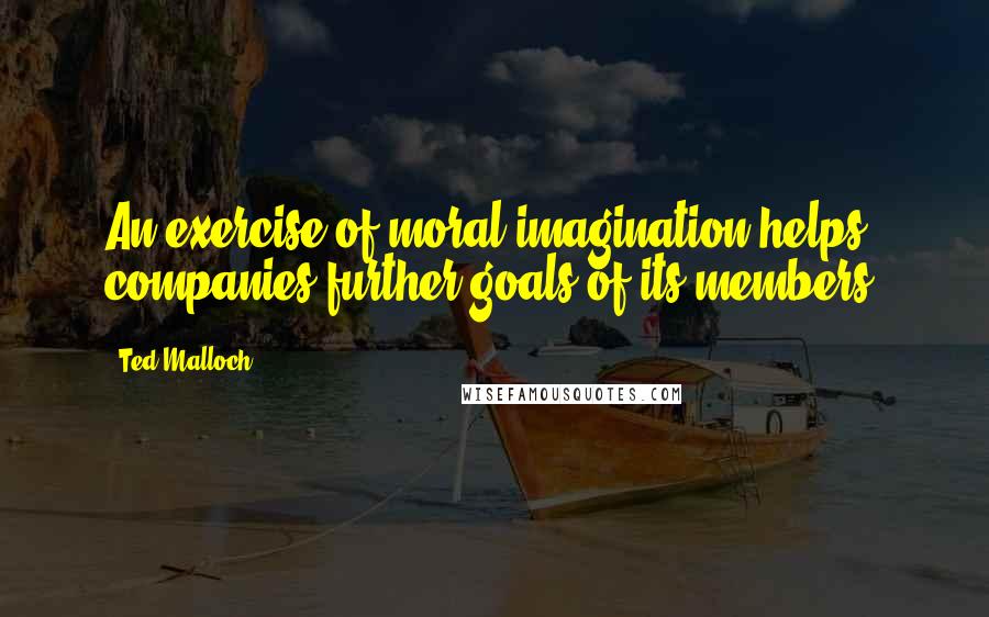 Ted Malloch Quotes: An exercise of moral imagination helps companies further goals of its members.